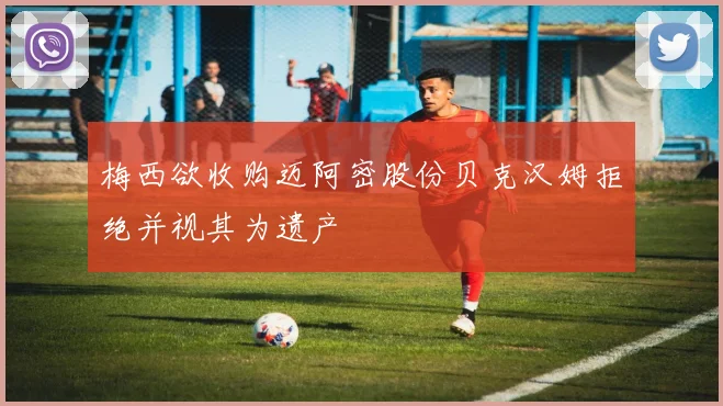 梅西欲收购迈阿密股份贝克汉姆拒绝并视其为遗产