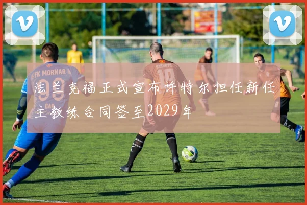 法兰克福正式宣布许特尔担任新任主教练合同签至2029年