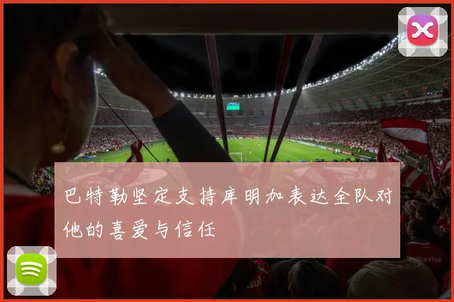 巴特勒坚定支持库明加表达全队对他的喜爱与信任