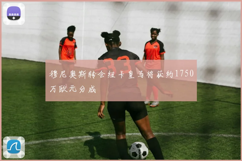 穆尼奥斯转会纽卡皇马将获约1750万欧元分成