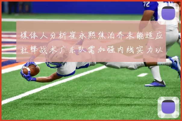 媒体人分析崔永熙焦泊乔未能适应杜锋战术广东队需加强内线实力以提升竞争力