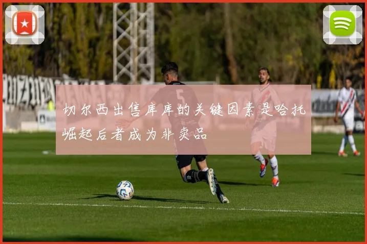 切尔西出售库库的关键因素是哈托崛起后者成为非卖品