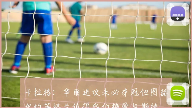 卡拉格：华丽进攻未必夺冠但图赫尔的英格兰值得我们热爱与期待