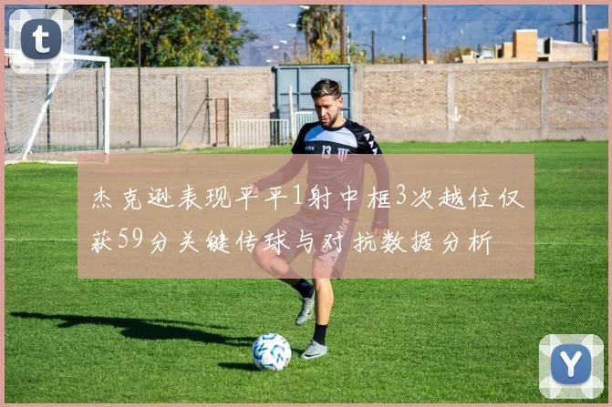 杰克逊表现平平1射中框3次越位仅获59分关键传球与对抗数据分析