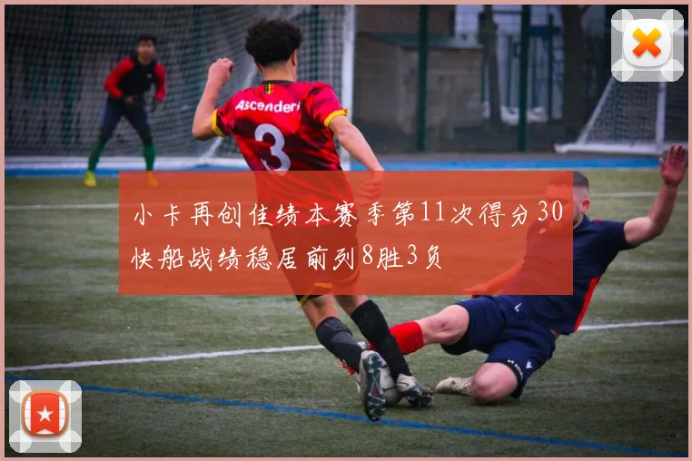 小卡再创佳绩本赛季第11次得分30快船战绩稳居前列8胜3负