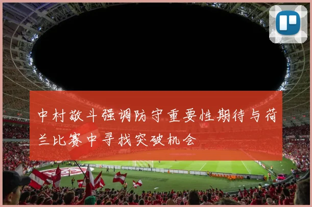 中村敬斗强调防守重要性期待与荷兰比赛中寻找突破机会