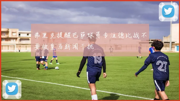 弗里克提醒巴萨球员专注德比战不要被皇马新闻干扰