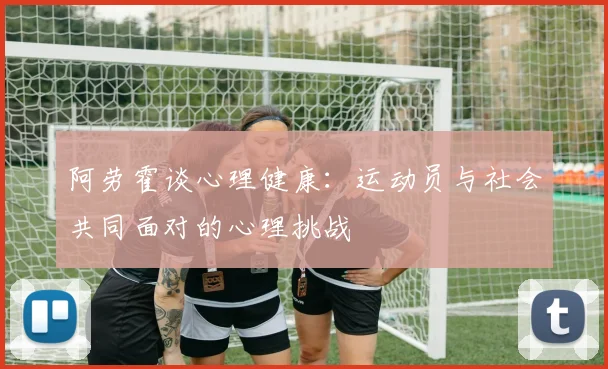阿劳霍谈心理健康：运动员与社会共同面对的心理挑战