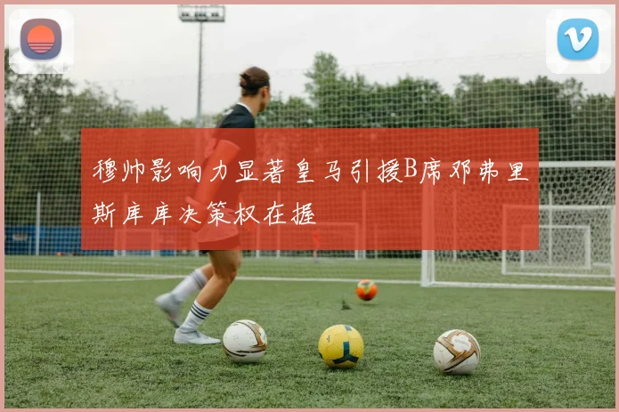 穆帅影响力显著皇马引援B席邓弗里斯库库决策权在握