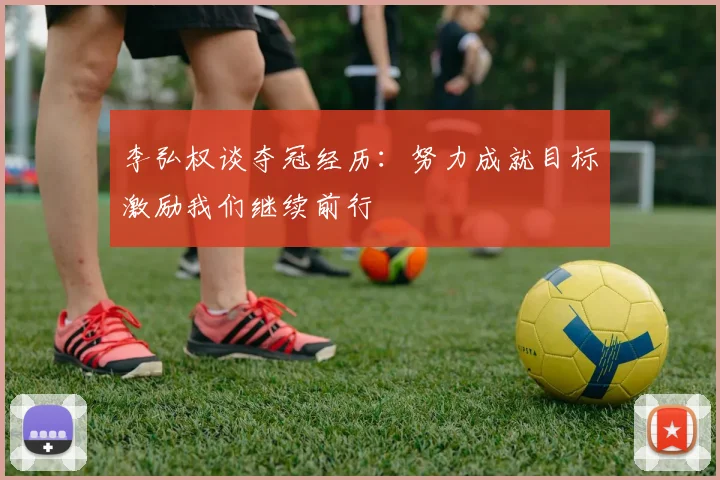 李弘权谈夺冠经历：努力成就目标激励我们继续前行