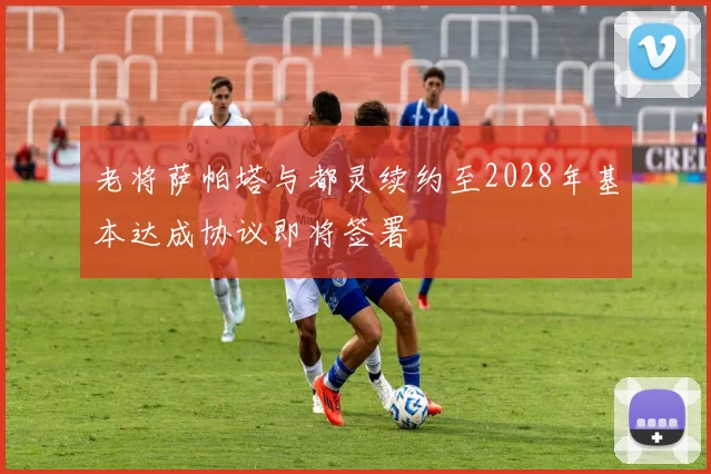 老将萨帕塔与都灵续约至2028年基本达成协议即将签署