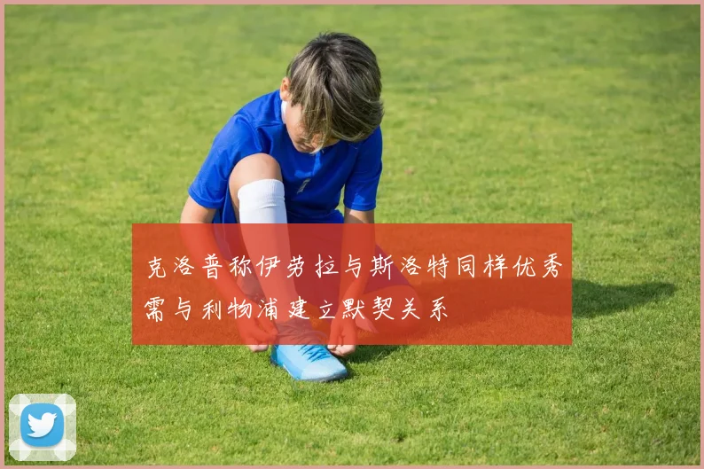 克洛普称伊劳拉与斯洛特同样优秀需与利物浦建立默契关系