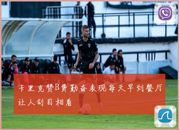 卡里克赞B费勤奋表现每天早到餐厅让人刮目相看