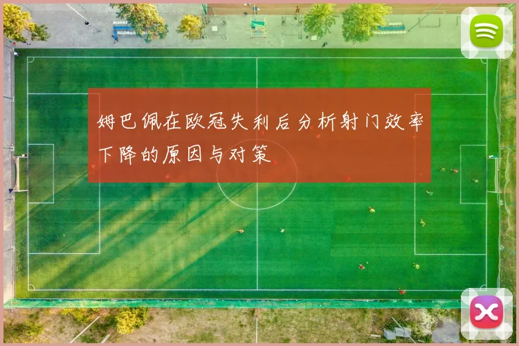 姆巴佩在欧冠失利后分析射门效率下降的原因与对策