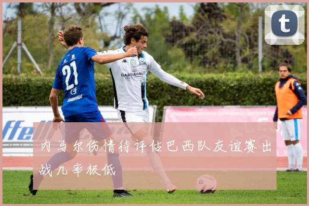 内马尔伤情待评估巴西队友谊赛出战几率极低