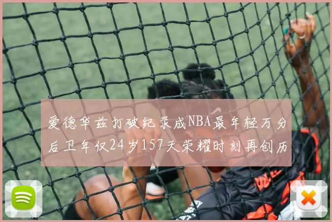 爱德华兹打破纪录成NBA最年轻万分后卫年仅24岁157天荣耀时刻再创历史