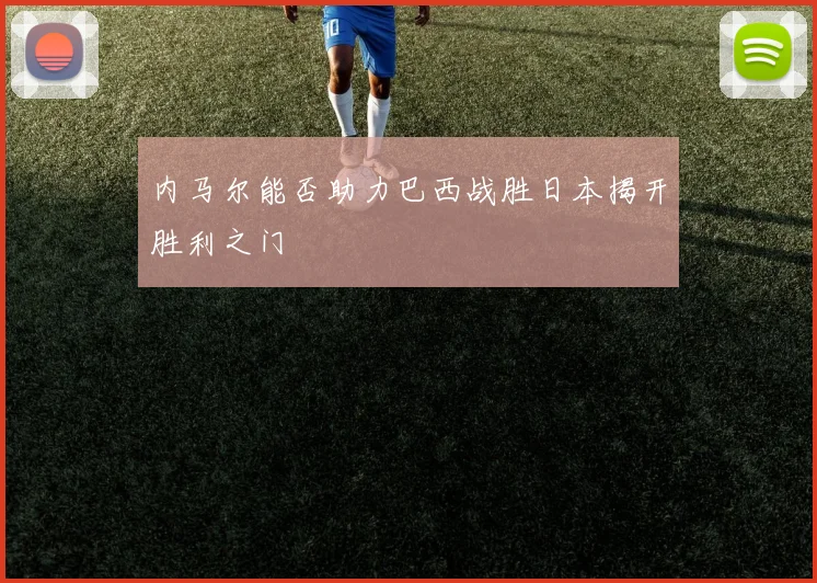 内马尔能否助力巴西战胜日本揭开胜利之门