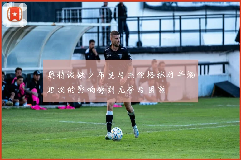 奥特谈缺少布克与杰伦格林对半场进攻的影响感到无奈与困惑