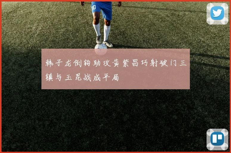 韩子龙倒钩助攻黄紫昌巧射破门三镇与玉昆战成平局