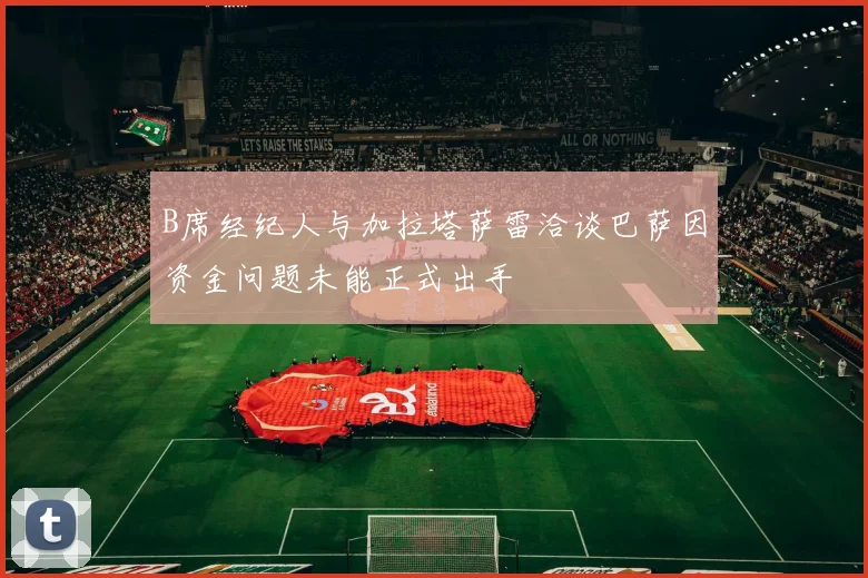 B席经纪人与加拉塔萨雷洽谈巴萨因资金问题未能正式出手