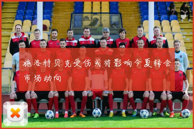 施洛特贝克受伤或将影响今夏转会市场动向